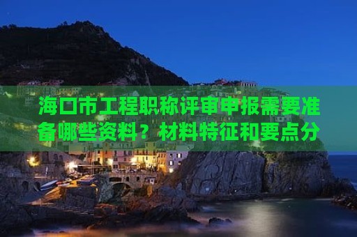 ?？谑泄こ搪毞Q評審申報需要準備哪些資料？材料特征和要點分享
