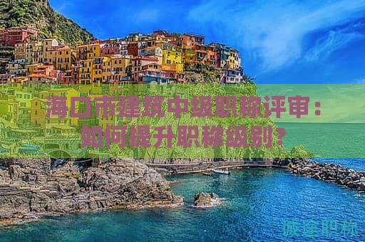 海口市建筑中級職稱評審：如何提升職稱級別？