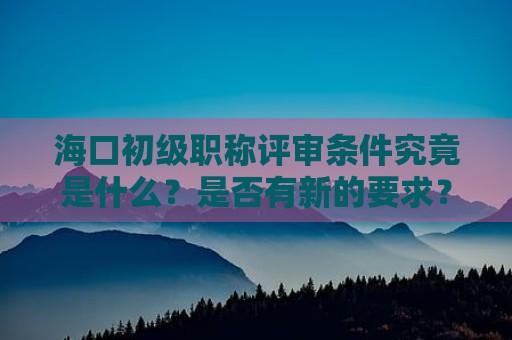 ?？诔跫?jí)職稱評(píng)審條件究竟是什么？是否有新的要求？