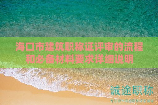 海口市建筑職稱證評審的流程和必備材料要求詳細說明