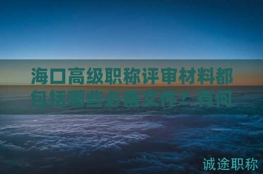 海口高級職稱評審材料都包括哪些必備文件？有何特殊之處？