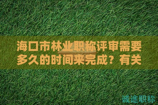 海口市林業(yè)職稱評(píng)審需要多久的時(shí)間來(lái)完成？有關(guān)時(shí)間的要求是什么？