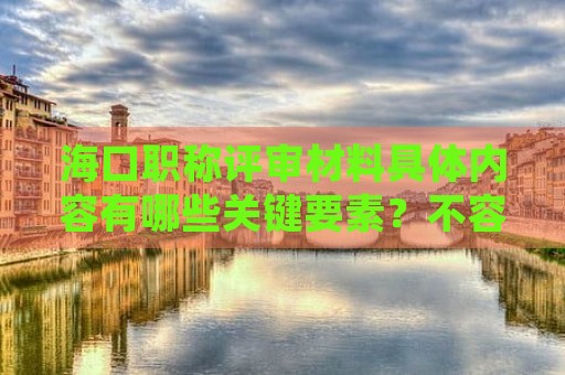 海口職稱評(píng)審材料具體內(nèi)容有哪些關(guān)鍵要素？不容忽視的細(xì)節(jié)是什么？