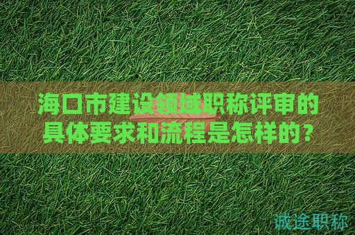 ?？谑薪ㄔO(shè)領(lǐng)域職稱評審的具體要求和流程是怎樣的？