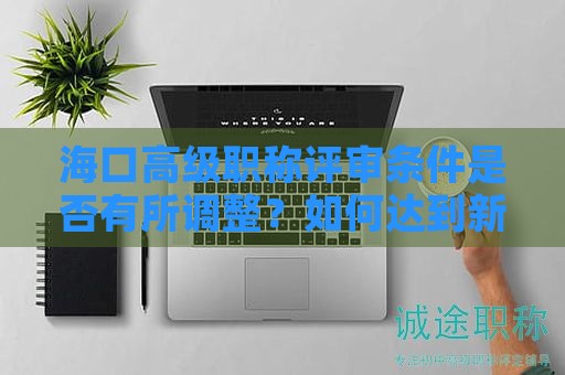 ?？诟呒壜毞Q評審條件是否有所調(diào)整？如何達到新標(biāo)準(zhǔn)？
