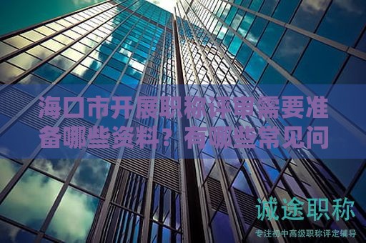 ?？谑虚_展職稱評審需要準(zhǔn)備哪些資料？有哪些常見問題和注意事項？