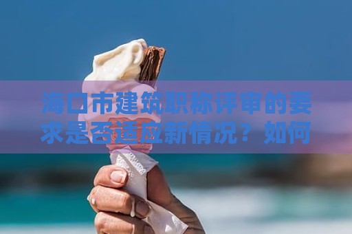 海口市建筑職稱(chēng)評(píng)審的要求是否適應(yīng)新情況？如何應(yīng)對(duì)？