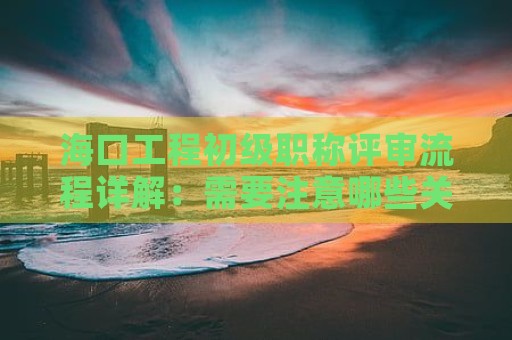 ?？诠こ坛跫壜毞Q評審流程詳解：需要注意哪些關(guān)鍵步驟？