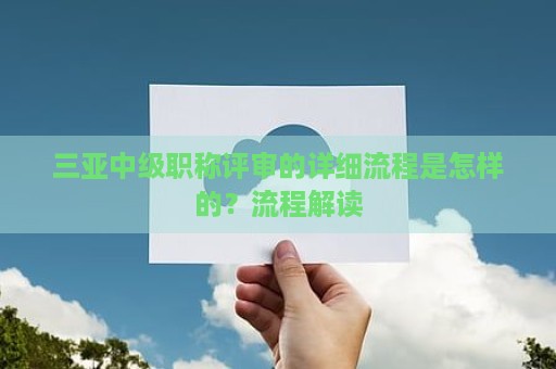 三亞中級(jí)職稱(chēng)評(píng)審的詳細(xì)流程是怎樣的？流程解讀