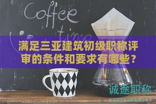 滿足三亞建筑初級(jí)職稱評(píng)審的條件和要求有哪些？