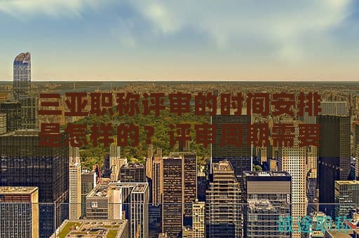 三亞職稱(chēng)評(píng)審的時(shí)間安排是怎樣的？評(píng)審周期需要多久？