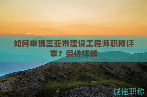 如何申請(qǐng)三亞市建設(shè)工程師職稱(chēng)評(píng)審？條件詳解