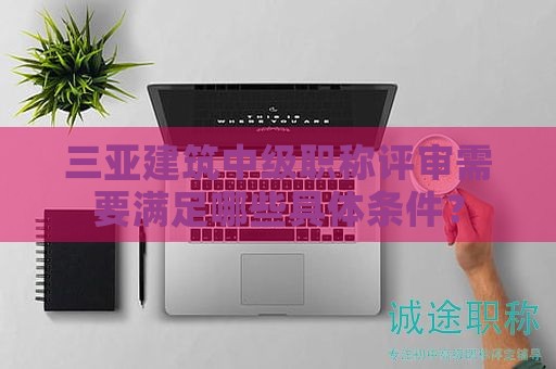 三亞建筑中級職稱評審需要滿足哪些具體條件？