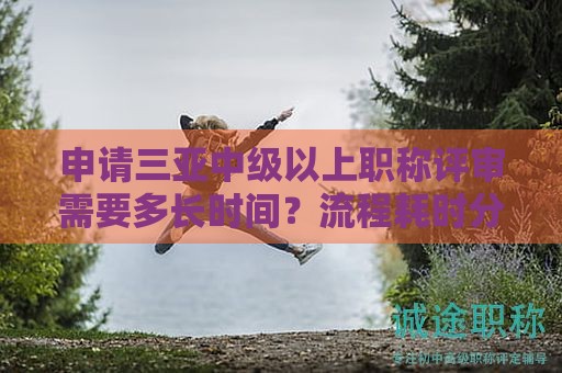 申請(qǐng)三亞中級(jí)以上職稱(chēng)評(píng)審需要多長(zhǎng)時(shí)間？流程耗時(shí)分析