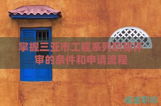 掌握三亞市工程系列職稱評審的條件和申請流程