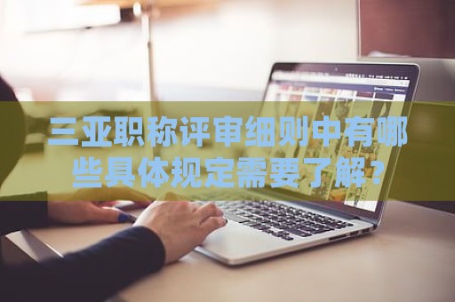 三亞職稱(chēng)評(píng)審細(xì)則中有哪些具體規(guī)定需要了解？