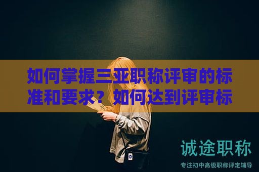 如何掌握三亞職稱評審的標(biāo)準(zhǔn)和要求？如何達到評審標(biāo)準(zhǔn)？