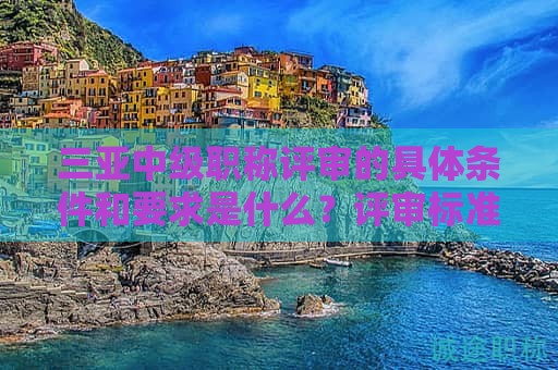 三亞中級(jí)職稱評(píng)審的具體條件和要求是什么？評(píng)審標(biāo)準(zhǔn)解析
