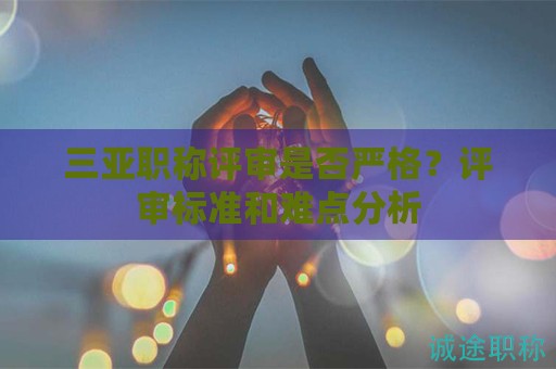 三亞職稱評(píng)審是否嚴(yán)格？評(píng)審標(biāo)準(zhǔn)和難點(diǎn)分析