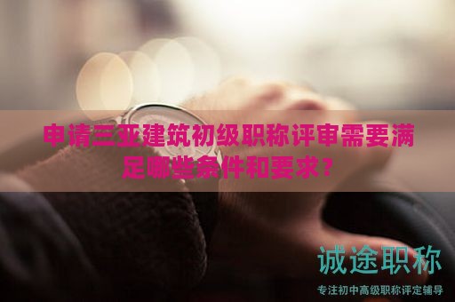 申請(qǐng)三亞建筑初級(jí)職稱評(píng)審需要滿足哪些條件和要求？