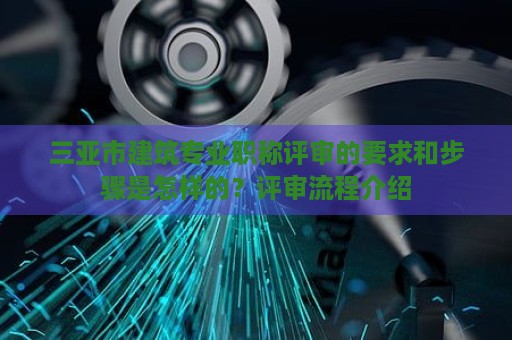 三亞市建筑專(zhuān)業(yè)職稱(chēng)評(píng)審的要求和步驟是怎樣的？評(píng)審流程介紹