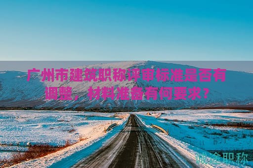 廣州市建筑職稱評審標(biāo)準(zhǔn)是否有調(diào)整，材料準(zhǔn)備有何要求？