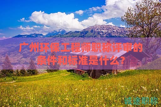 廣州環(huán)保工程師職稱評(píng)審的條件和標(biāo)準(zhǔn)是什么？