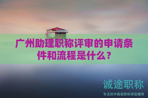 廣州助理職稱評(píng)審的申請(qǐng)條件和流程是什么？
