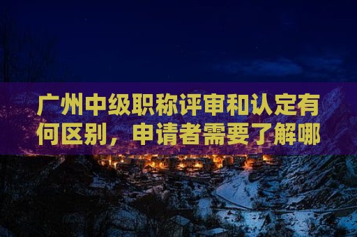 廣州中級(jí)職稱(chēng)評(píng)審和認(rèn)定有何區(qū)別，申請(qǐng)者需要了解哪些相關(guān)信息？