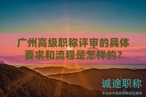 廣州高級職稱評審的具體要求和流程是怎樣的？
