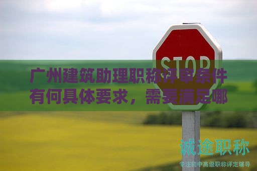 廣州建筑助理職稱評(píng)審條件有何具體要求，需要滿足哪些條件？