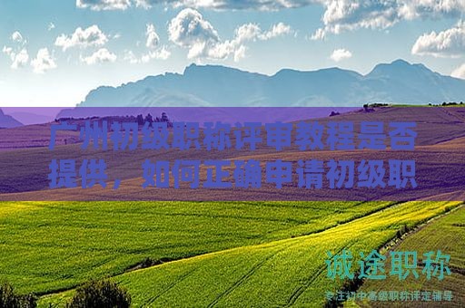 廣州初級職稱評審教程是否提供，如何正確申請初級職稱？