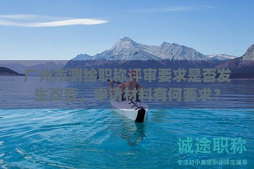 廣州市測(cè)繪職稱評(píng)審要求是否發(fā)生改變，申請(qǐng)材料有何要求？
