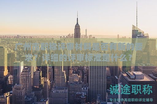 廣州市職稱評審材料是否有新的要求？詳細的評審標(biāo)準(zhǔn)是什么？