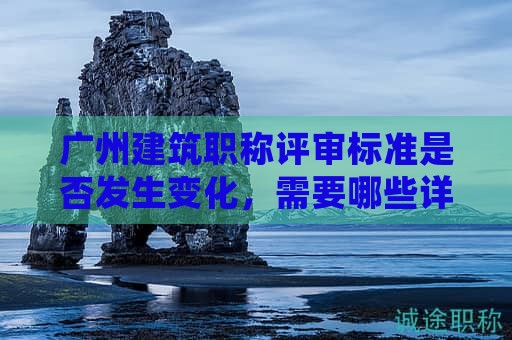 廣州建筑職稱評審標(biāo)準(zhǔn)是否發(fā)生變化，需要哪些詳細(xì)材料？
