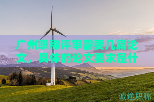 廣州職稱評審需要幾篇論文，具體的論文要求是什么？