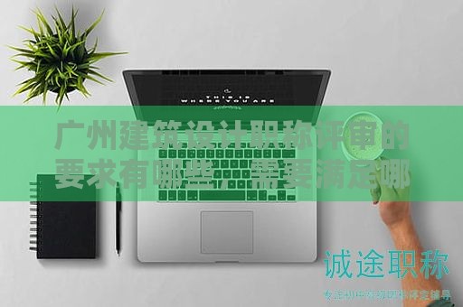廣州建筑設計職稱評審的要求有哪些，需要滿足哪些條件？