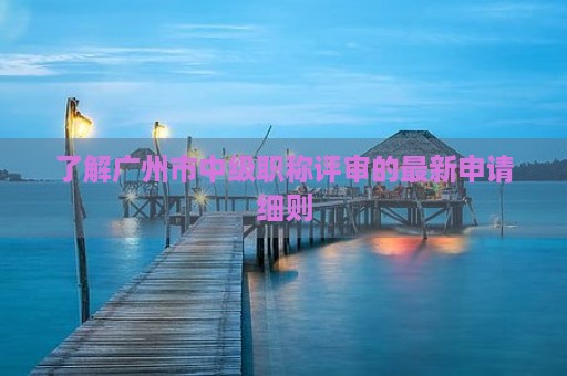 了解廣州市中級職稱評審的最新申請細(xì)則