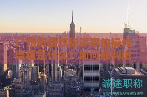 廣州初級(jí)職稱評(píng)審的操作流程是什么？如何順利進(jìn)行？