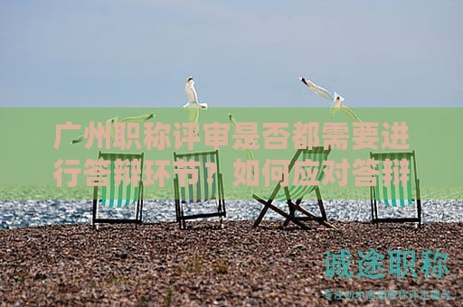 廣州職稱評審是否都需要進行答辯環(huán)節(jié)？如何應對答辯？