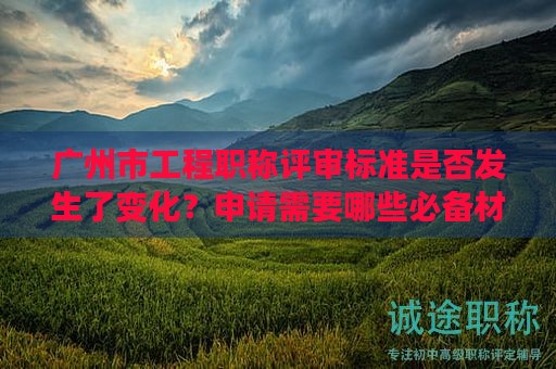 廣州市工程職稱評審標(biāo)準(zhǔn)是否發(fā)生了變化？申請需要哪些必備材料？