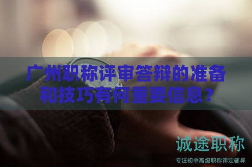 廣州職稱評(píng)審答辯的準(zhǔn)備和技巧有何重要信息？