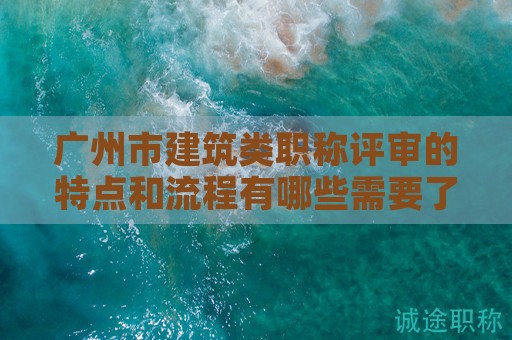 廣州市建筑類職稱評審的特點(diǎn)和流程有哪些需要了解的地方？