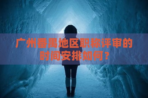 廣州番禺地區(qū)職稱評(píng)審的時(shí)間安排如何？