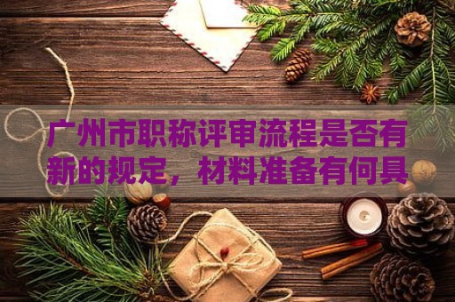 廣州市職稱評審流程是否有新的規(guī)定，材料準備有何具體要求？