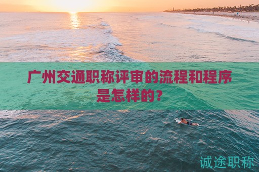 廣州交通職稱評(píng)審的流程和程序是怎樣的？