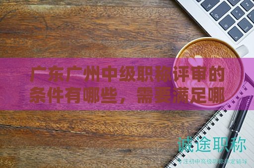廣東廣州中級職稱評審的條件有哪些，需要滿足哪些要求？