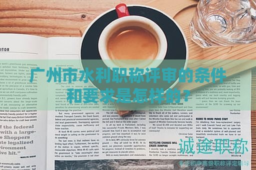 廣州市水利職稱評(píng)審的條件和要求是怎樣的？
