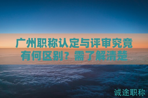 廣州職稱認定與評審究竟有何區(qū)別？需了解清楚