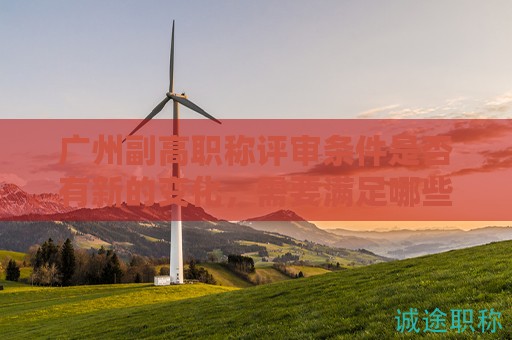 廣州副高職稱評(píng)審條件是否有新的變化，需要滿足哪些條件？